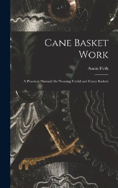 Cane Basket Work: A Practical Manual On Weaving Useful and Fancy Baskets by Annie Firth
