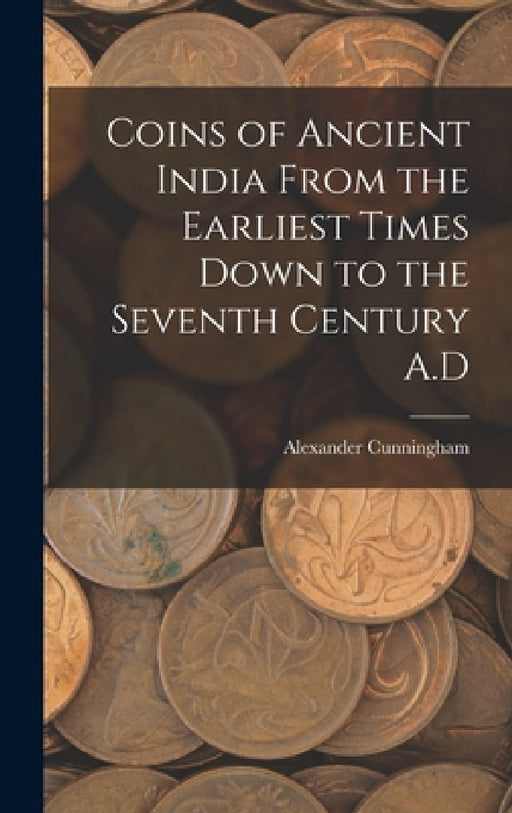 Coins of Ancient India From the Earliest Times Down to the Seventh Century A.D by Alexander Cunningham