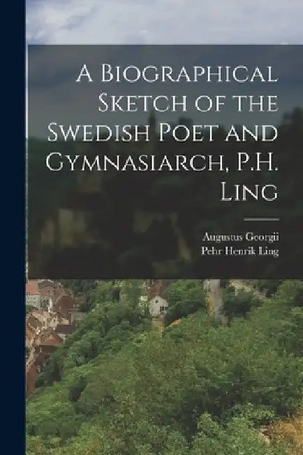 A Biographical Sketch of the Swedish Poet and Gymnasiarch, P.H. Ling by Augustus Georgii