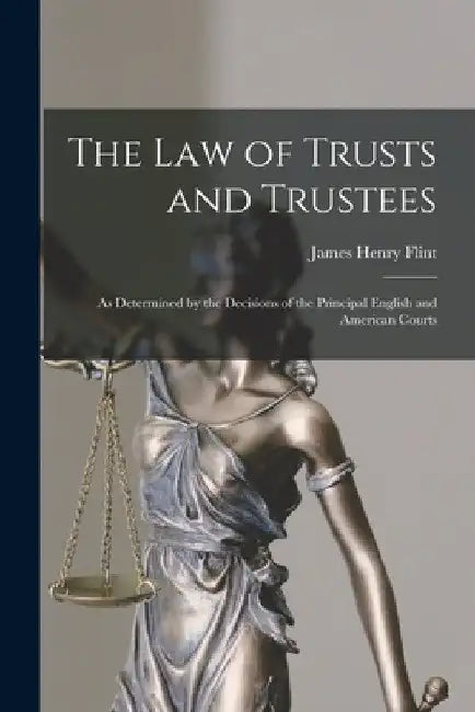 The Law of Trusts and Trustees: As Determined by the Decisions of the Principal English and American Courts by James Henry Flint