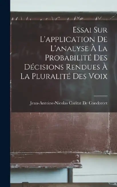 Essai Sur L'application De L'analyse À La Probabilité Des Décisions Rendues À La Pluralité Des Voix by Jean-Antoine-Nicolas Ca de Condorcet