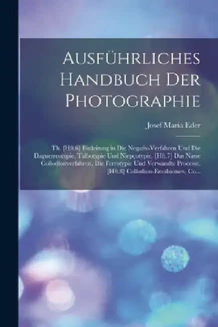 Ausführliches Handbuch Der Photographie: Th. [Hft.6] Einleitung in Die Negativ-Verfahren Und Die Daguerreotypie, Talbotypie Und Niepçotypie. [Hft.7] D by Josef Maria Eder