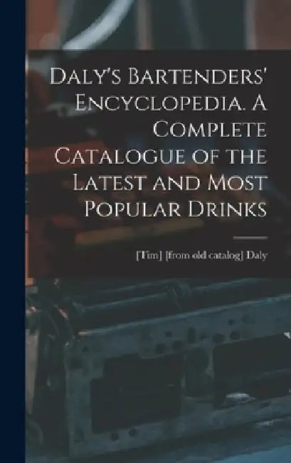 Daly's Bartenders' Encyclopedia. A Complete Catalogue of the Latest and Most Popular Drinks by [Tim] [From Old Catalog] Daly