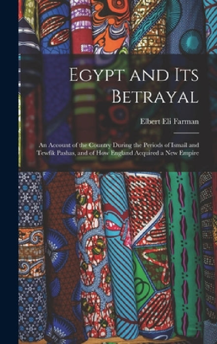Egypt and Its Betrayal: An Account of the Country During the Periods of Ismaîl and Tewfik Pashas, and of How England Acquired a New Empire by Elbert Eli Farman