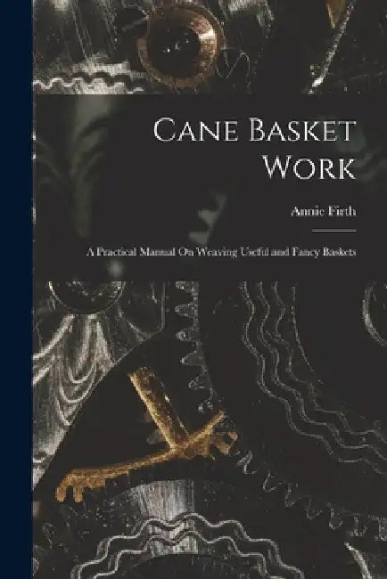 Cane Basket Work: A Practical Manual On Weaving Useful and Fancy Baskets by Annie Firth