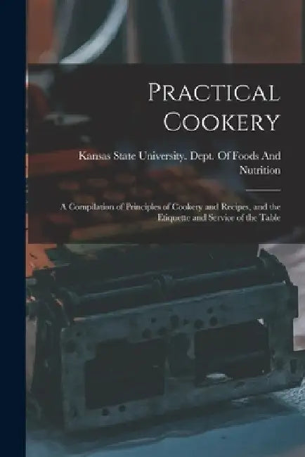 Practical Cookery: A Compilation of Principles of Cookery and Recipes, and the Etiquette and Service of the Table by Kansas State University Dept of Foods