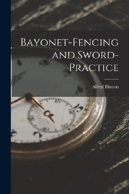 Bayonet-Fencing and Sword-Practice by Alfred Hutton