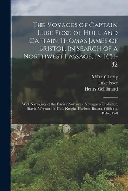 The Voyages of Captain Luke Foxe of Hull, and Captain Thomas James of Bristol, in Search of a Northwest Passage, in 1631-32: With Narratives of the Ea by Luke Foxe