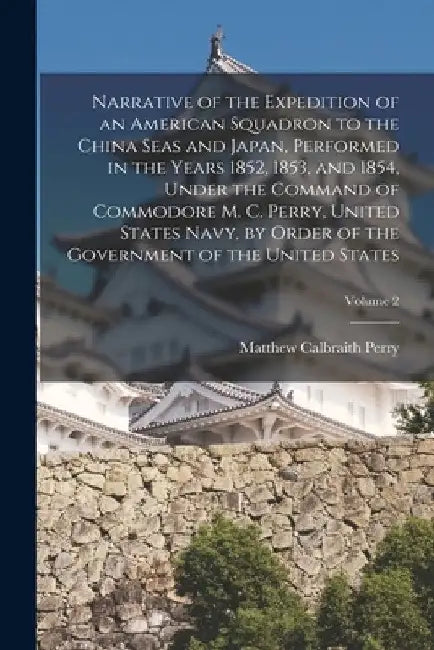 Narrative of the Expedition of an American Squadron to the China Seas and Japan, Performed in the Years 1852, 1853, and 1854, Under the Command of Com by Matthew Calbraith Perry