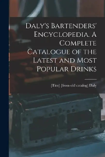 Daly's Bartenders' Encyclopedia. A Complete Catalogue of the Latest and Most Popular Drinks by [Tim] [From Old Catalog] Daly
