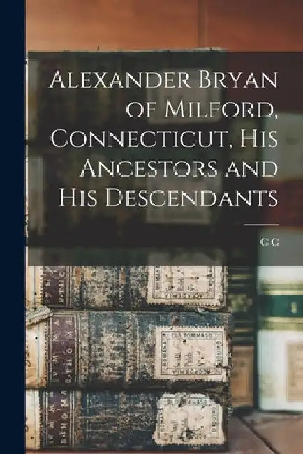 Alexander Bryan of Milford, Connecticut, his Ancestors and his Descendants by Charles Candee Baldwin