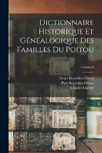 Dictionnaire Historique Et Généalogique Des Familles Du Poitou; Volume 6 by Henri Beauchet-Filleau