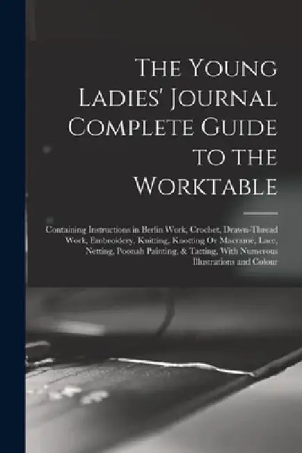 The Young Ladies' Journal Complete Guide to the Worktable: Containing Instructions in Berlin Work, Crochet, Drawn-Thread Work, Embroidery, Knitting, K by Anonymous