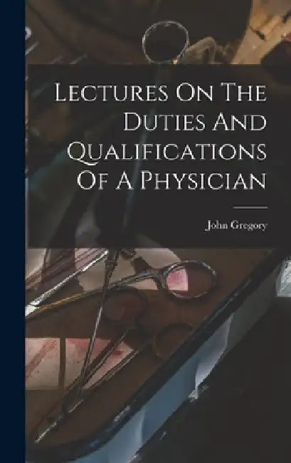 Lectures On The Duties And Qualifications Of A Physician by John Gregory