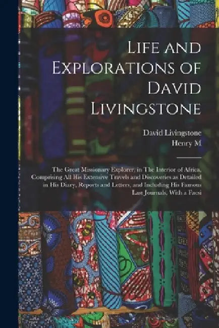 Life and Explorations of David Livingstone: The Great Missionary Explorer, in The Interior of Africa, Comprising all his Extensive Travels and Discove by David Livingstone