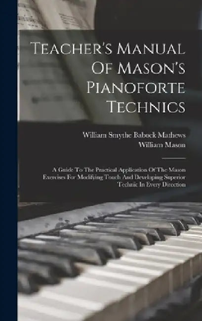Teacher's Manual Of Mason's Pianoforte Technics: A Guide To The Practical Application Of The Mason Exercises For Modifying Touch And Developing Superi by William Smythe Babock Mathews