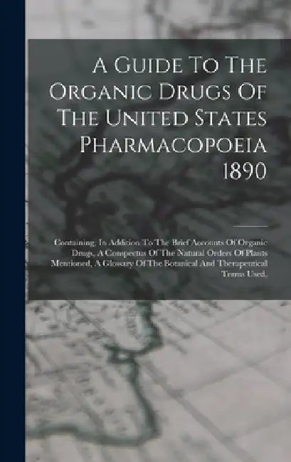 A Guide To The Organic Drugs Of The United States Pharmacopoeia 1890: Containing, In Addition To The Brief Accounts Of Organic Drugs, A Conspectus Of by Anonymous