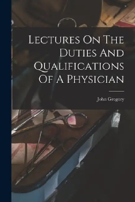 Lectures On The Duties And Qualifications Of A Physician by John Gregory