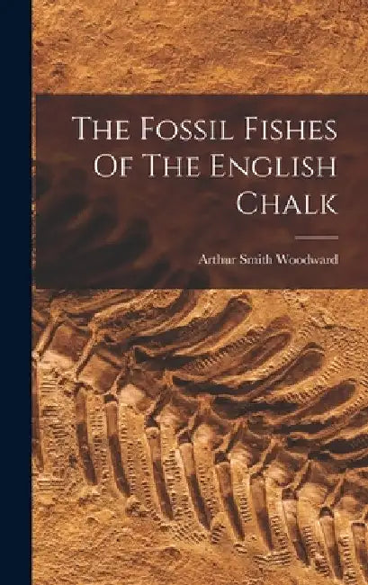 The Fossil Fishes Of The English Chalk by Arthur Smith Woodward