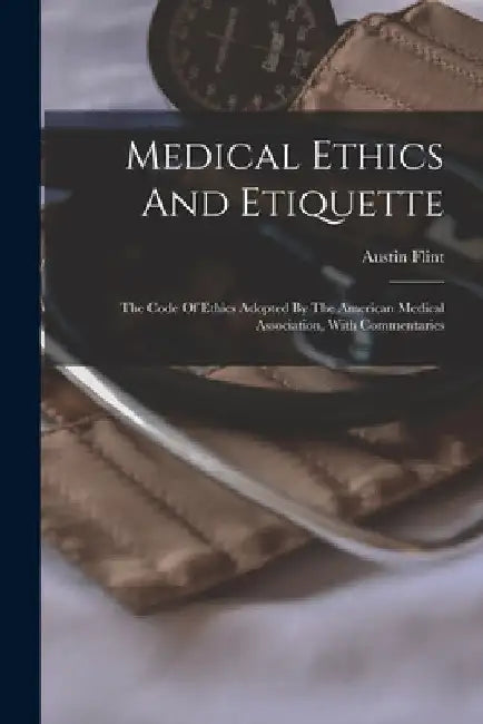 Medical Ethics And Etiquette: The Code Of Ethics Adopted By The American Medical Association, With Commentaries by Austin Flint