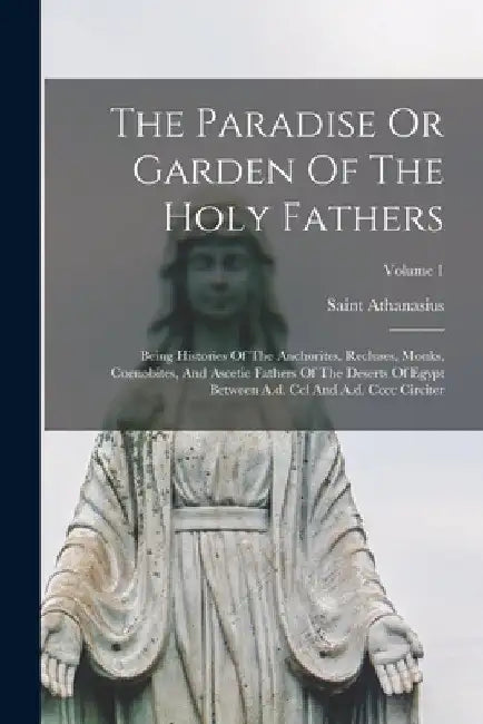 The Paradise Or Garden Of The Holy Fathers: Being Histories Of The Anchorites, Recluses, Monks, Coenobites, And Ascetic Fathers Of The Deserts Of Egyp by Saint Athanasius (Patriarch of Alexan
