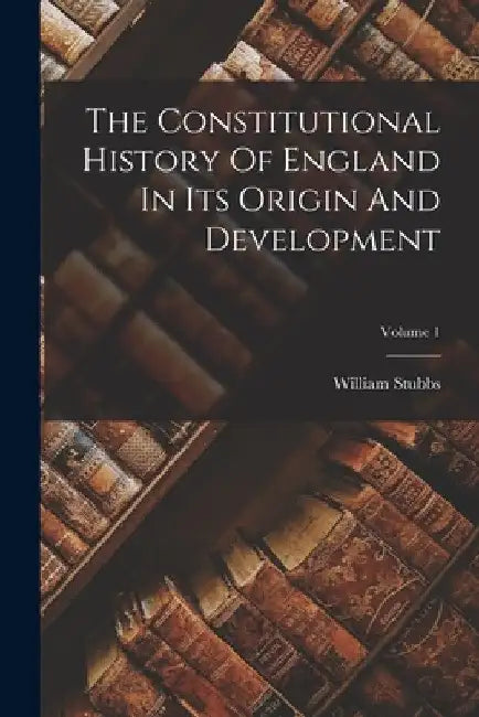 The Constitutional History Of England In Its Origin And Development; Volume 1 by William Stubbs