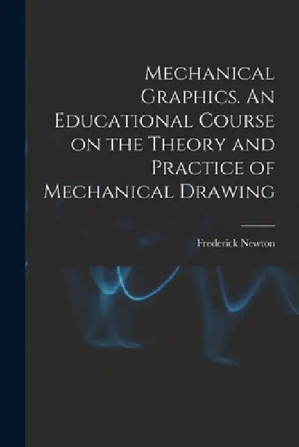 Mechanical Graphics. An Educational Course on the Theory and Practice of Mechanical Drawing by Frederick Newton 1855-1939 Willson
