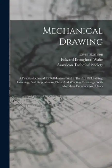 Mechanical Drawing: A Practical Manual Of Self-instruction In The Art Of Drafting, Lettering, And Reproducing Plans And Working Drawings, by Ervin Kenison