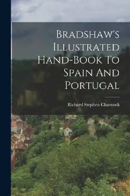 Bradshaw's Illustrated Hand-book To Spain And Portugal by Richard Stephen Charnock