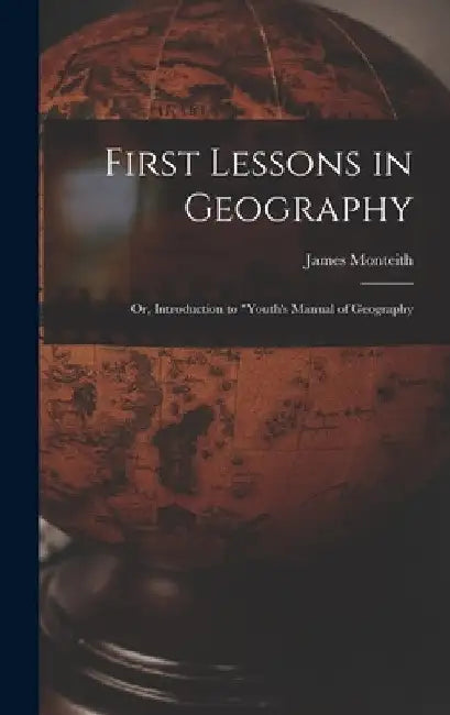 First Lessons in Geography: Or, Introduction to "Youth's Manual of Geography by James Monteith