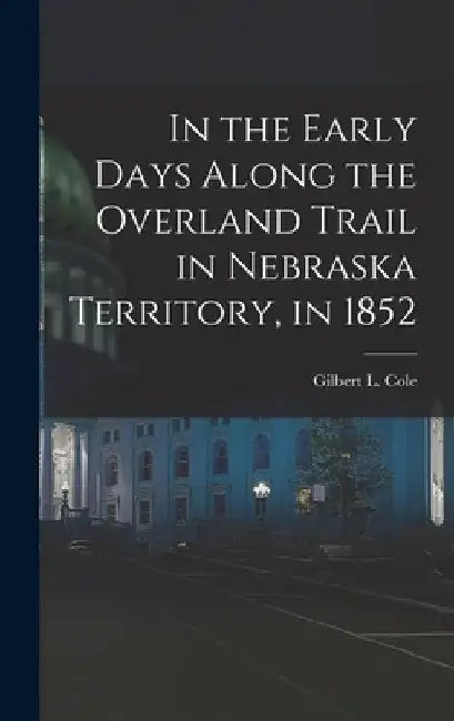 In the Early Days Along the Overland Trail in Nebraska Territory, in 1852 by Gilbert L. Cole