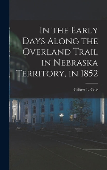 In the Early Days Along the Overland Trail in Nebraska Territory, in 1852 by Gilbert L. Cole