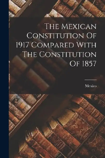 The Mexican Constitution Of 1917 Compared With The Constitution Of 1857 by Mexico