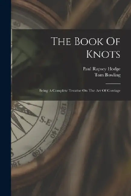 The Book Of Knots: Being A Complete Treatise On The Art Of Cordage by Tom Bowling