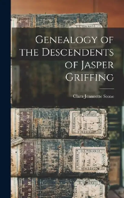 Genealogy of the Descendents of Jasper Griffing by Clara Jeannette Stone