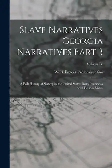 Slave Narratives Georgia Narratives Part 3: A Folk History of Slavery in the United States From Interviews with Former Slaves; Volume IV by Work Projects Administration