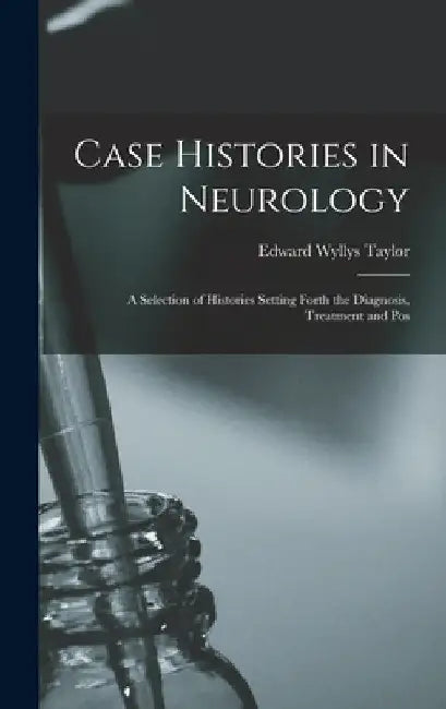 Case Histories in Neurology: A Selection of Histories Setting Forth the Diagnosis, Treatment and Pos by Edward Wyllys Taylor