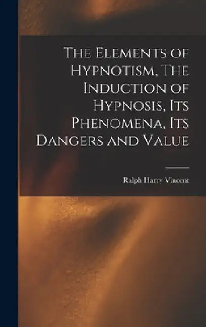 The Elements of Hypnotism, The Induction of Hypnosis, Its Phenomena, Its Dangers and Value by Vincent Ralph Harry