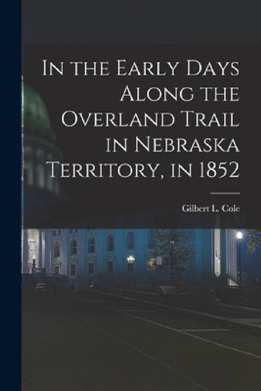 In the Early Days Along the Overland Trail in Nebraska Territory, in 1852 by Gilbert L. Cole