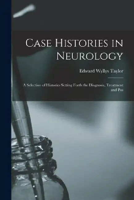 Case Histories in Neurology: A Selection of Histories Setting Forth the Diagnosis, Treatment and Pos by Edward Wyllys Taylor
