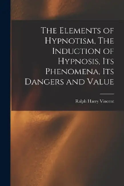 The Elements of Hypnotism, The Induction of Hypnosis, Its Phenomena, Its Dangers and Value by Vincent Ralph Harry
