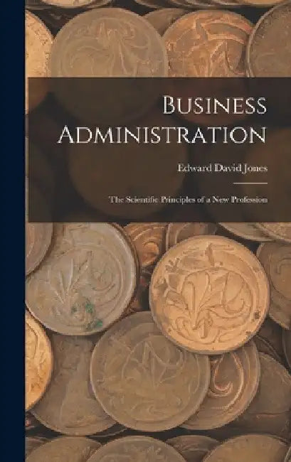 Business Administration: The Scientific Principles of a New Profession by Edward David Jones