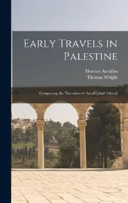 Early Travels in Palestine: Comprising the Narratives of Arculf [And Others] by Thomas Wright