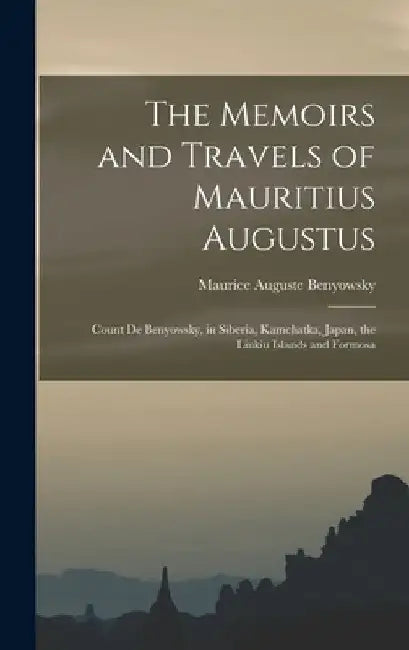 The Memoirs and Travels of Mauritius Augustus: Count De Benyowsky, in Siberia, Kamchatka, Japan, the Liukiu Islands and Formosa by Maurice Auguste Benyowsky