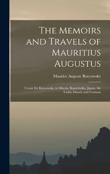 The Memoirs and Travels of Mauritius Augustus: Count De Benyowsky, in Siberia, Kamchatka, Japan, the Liukiu Islands and Formosa by Maurice Auguste Benyowsky