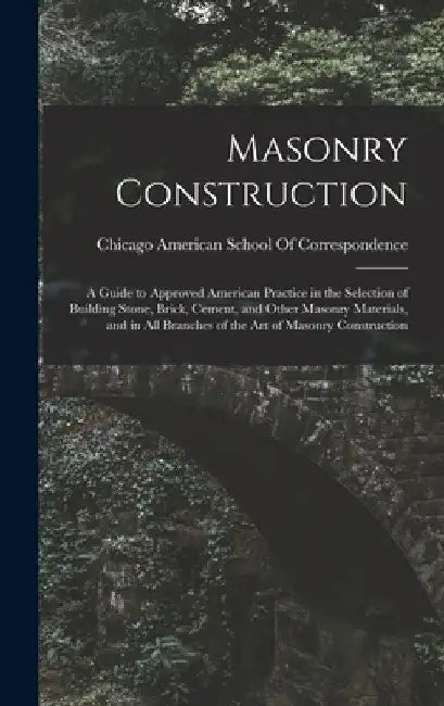 Masonry Construction: A Guide to Approved American Practice in the Selection of Building Stone, Brick, Cement, and Other Masonry Materials, by Ch American School of Correspondence