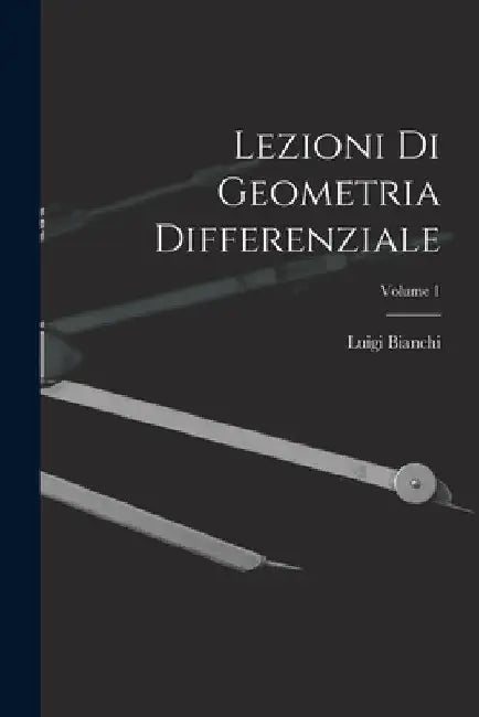 Lezioni Di Geometria Differenziale; Volume 1 by Luigi Bianchi