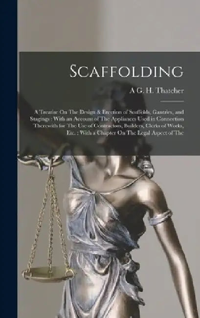 Scaffolding: A Treatise On The Design & Erection of Scoffolds, Gantries, and Stagings: With an Account of The Appliances Used in Co by A. G. H. Thatcher