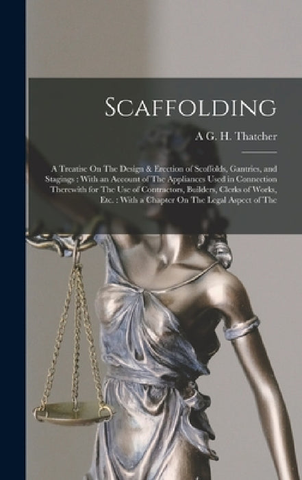 Scaffolding: A Treatise On The Design & Erection of Scoffolds, Gantries, and Stagings: With an Account of The Appliances Used in Co by A. G. H. Thatcher