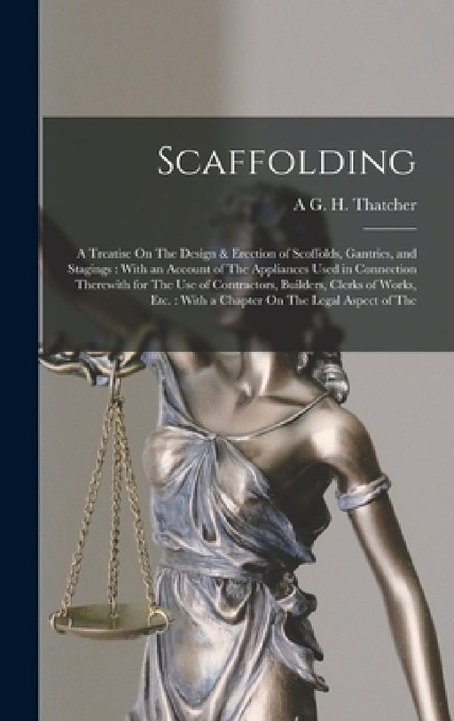 Scaffolding: A Treatise On The Design & Erection of Scoffolds, Gantries, and Stagings: With an Account of The Appliances Used in Co by A. G. H. Thatcher